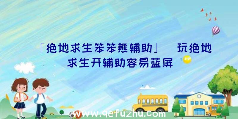 「绝地求生笨笨熊辅助」|玩绝地求生开辅助容易蓝屏